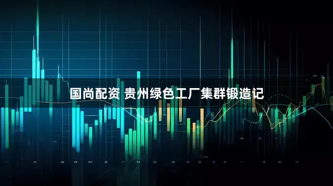 国尚配资 贵州绿色工厂集群锻造记