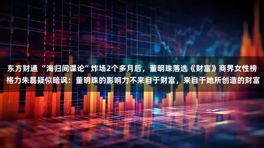 东方财通 “海归间谍论”炸场2个多月后，董明珠落选《财富》商界女性榜 格力朱磊疑似暗讽：董明珠的影响力不来自于财富，来自于她所创造的财富