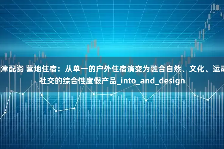 原津配资 营地住宿：从单一的户外住宿演变为融合自然、文化、运动、社交的综合性度假产品_into_and_design