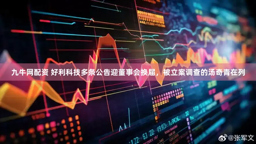 九牛网配资 好利科技多条公告迎董事会换届，被立案调查的汤奇青在列