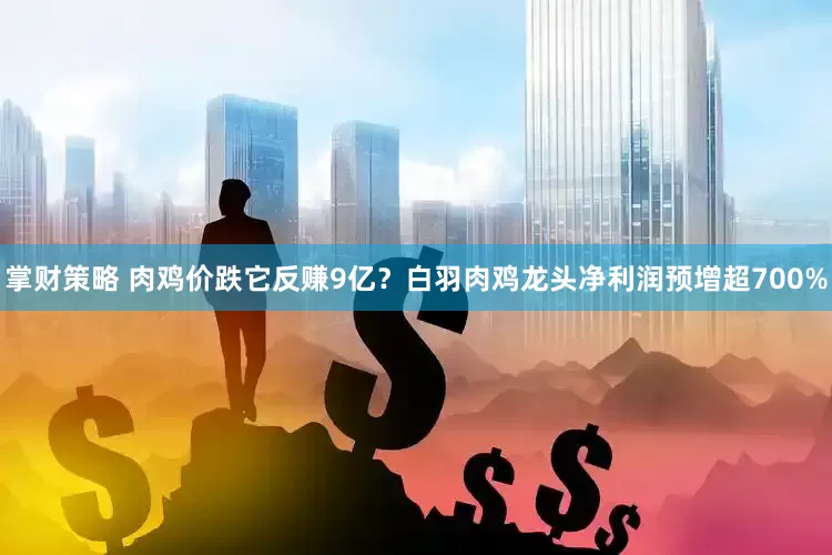 掌财策略 肉鸡价跌它反赚9亿？白羽肉鸡龙头净利润预增超700%