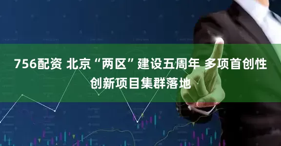 756配资 北京“两区”建设五周年 多项首创性创新项目集群落地