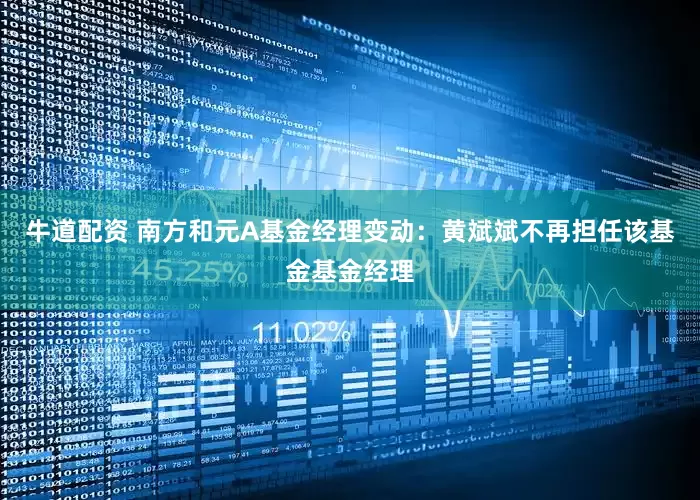 牛道配资 南方和元A基金经理变动：黄斌斌不再担任该基金基金经理