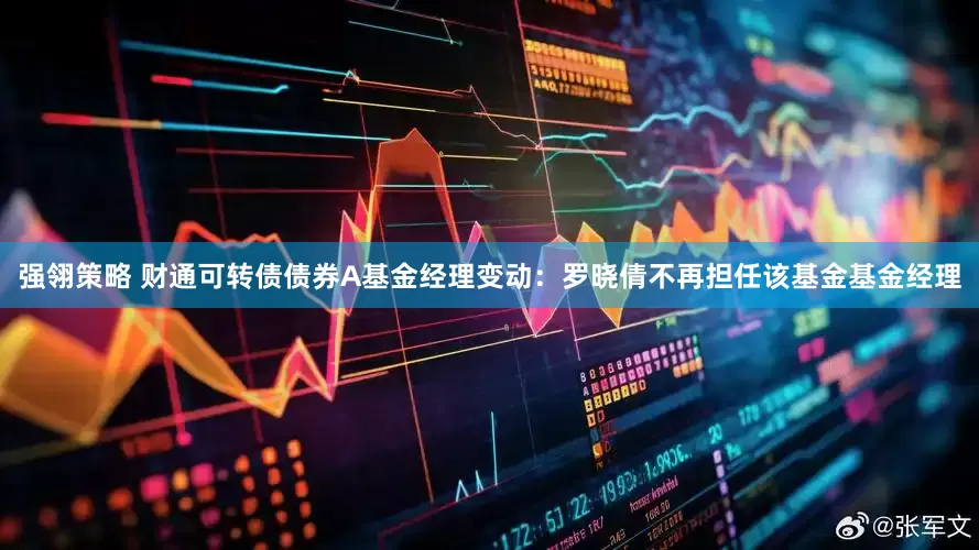 强翎策略 财通可转债债券A基金经理变动：罗晓倩不再担任该基金基金经理
