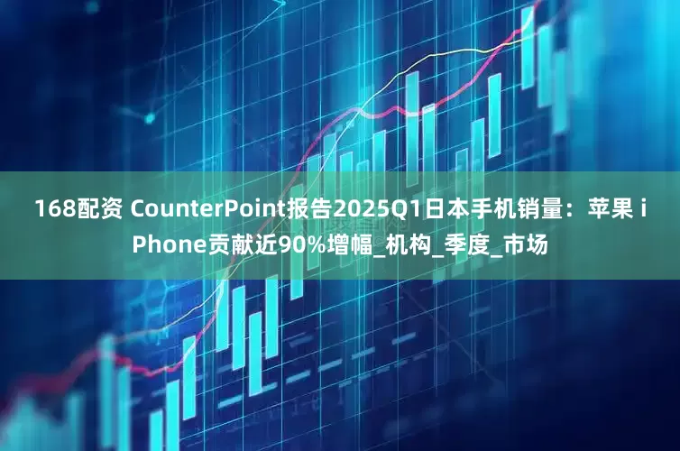 168配资 CounterPoint报告2025Q1日本手机销量：苹果 iPhone贡献近90%增幅_机构_季度_市场