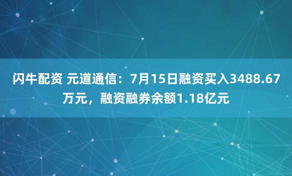 闪牛配资 元道通信：7月15日融资买入3488.67万元，融资融券余额1.18亿元