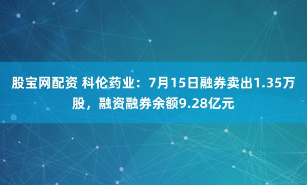 股宝网配资 科伦药业：7月15日融券卖出1.35万股，融资融券余额9.28亿元