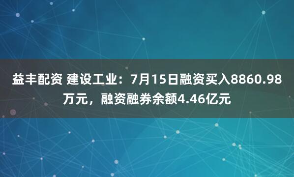 益丰配资 建设工业：7月15日融资买入8860.98万元，融资融券余额4.46亿元