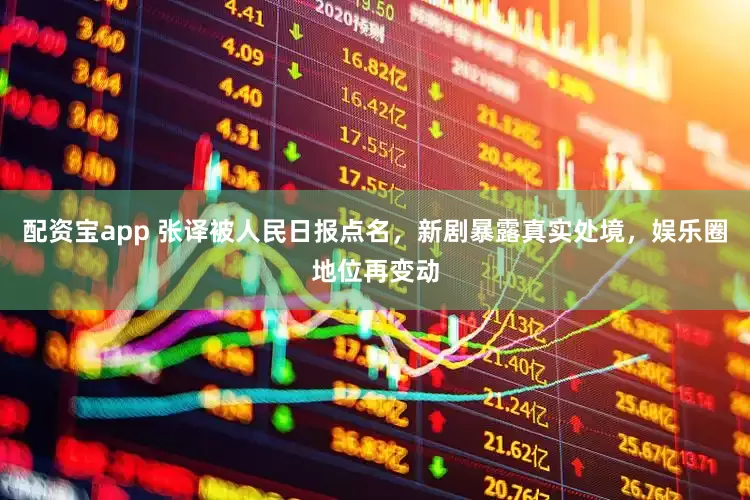 配资宝app 张译被人民日报点名，新剧暴露真实处境，娱乐圈地位再变动