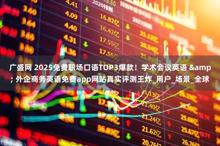 广盛网 2025免费职场口语TOP3爆款！学术会议英语 & 外企商务英语免费app网站真实评测王炸_用户_场景_全球