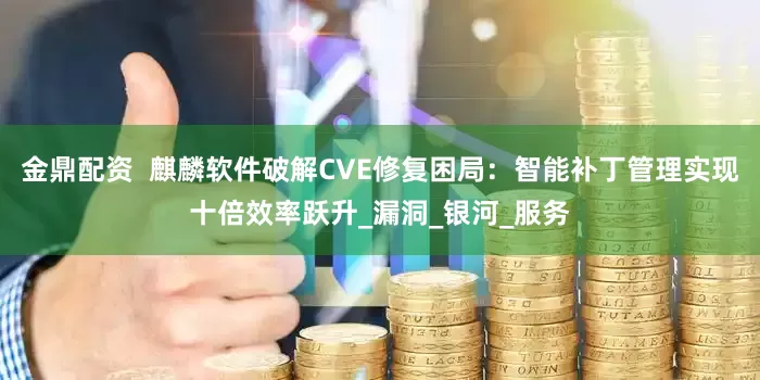 金鼎配资  麒麟软件破解CVE修复困局：智能补丁管理实现十倍效率跃升_漏洞_银河_服务