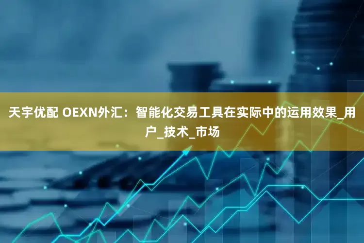天宇优配 OEXN外汇：智能化交易工具在实际中的运用效果_用户_技术_市场