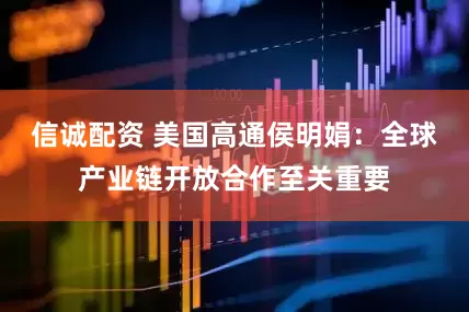 信诚配资 美国高通侯明娟：全球产业链开放合作至关重要