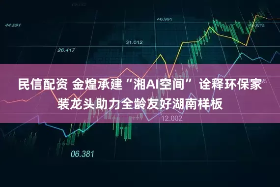 民信配资 金煌承建“湘AI空间” 诠释环保家装龙头助力全龄友好湖南样板