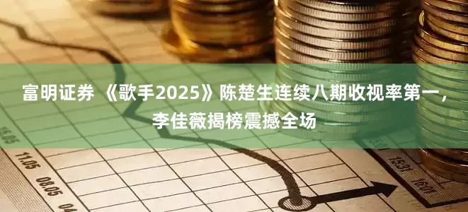 富明证券 《歌手2025》陈楚生连续八期收视率第一，李佳薇揭榜震撼全场