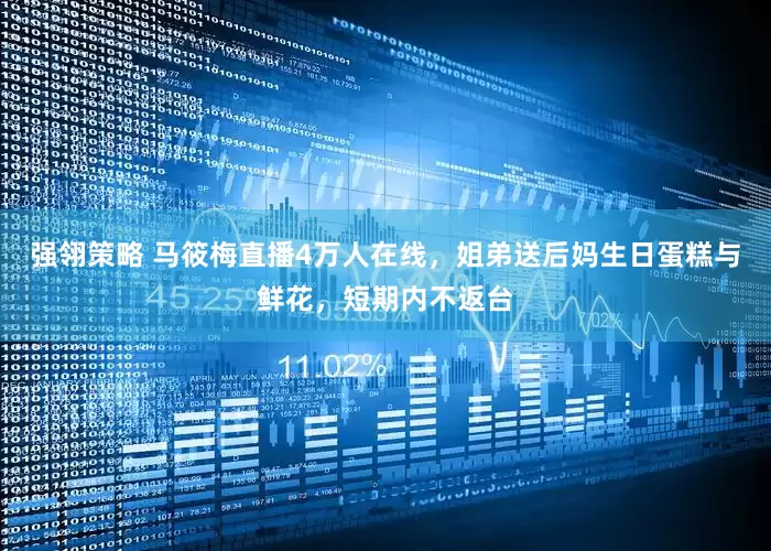 强翎策略 马筱梅直播4万人在线，姐弟送后妈生日蛋糕与鲜花，短期内不返台