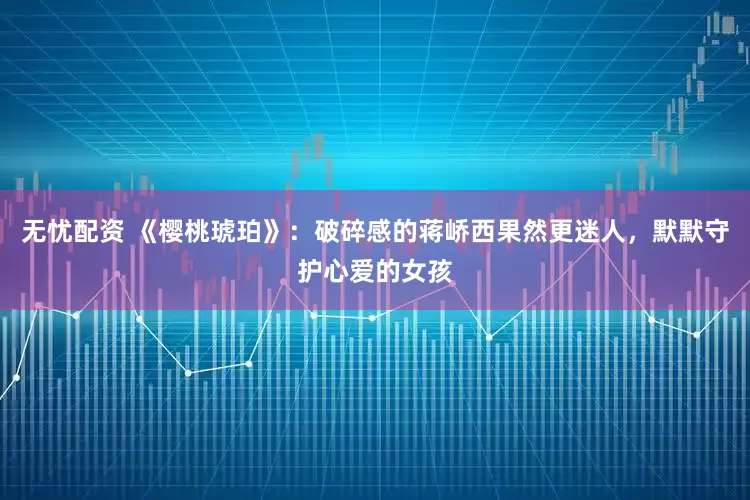 无忧配资 《樱桃琥珀》：破碎感的蒋峤西果然更迷人，默默守护心爱的女孩