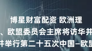 博星财富配资 欧洲理事会主席、欧盟委员会主席将访华并举行第二十五次中国—欧盟领导人会晤