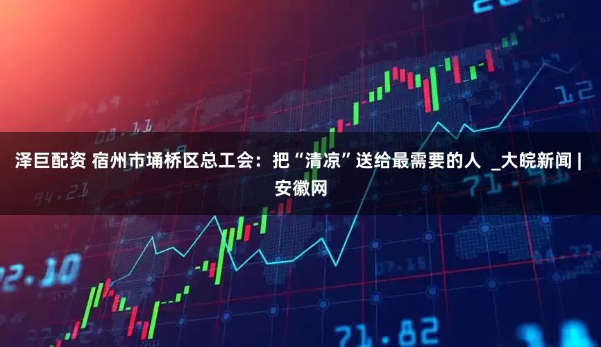 泽巨配资 宿州市埇桥区总工会：把“清凉”送给最需要的人  _大皖新闻 | 安徽网