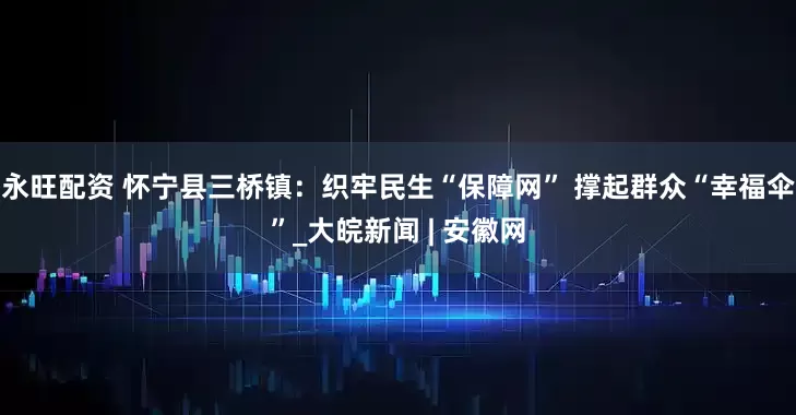 永旺配资 怀宁县三桥镇：织牢民生“保障网” 撑起群众“幸福伞”_大皖新闻 | 安徽网