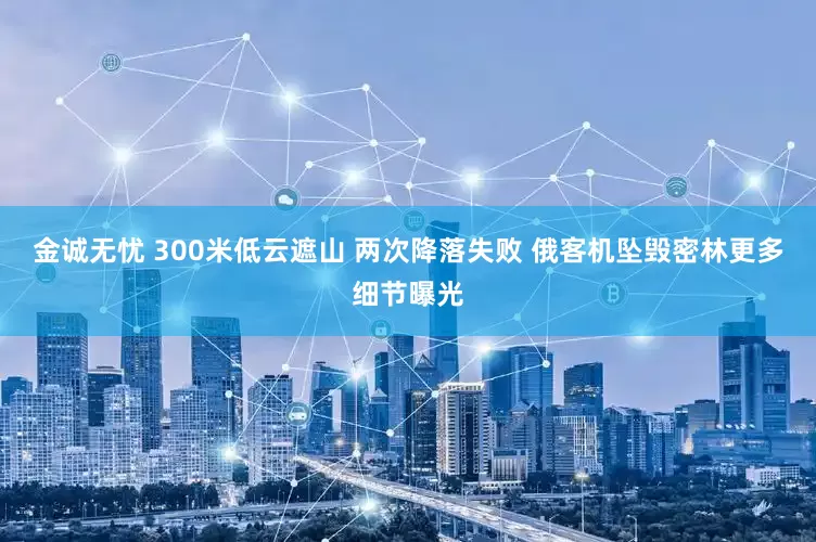 金诚无忧 300米低云遮山 两次降落失败 俄客机坠毁密林更多细节曝光