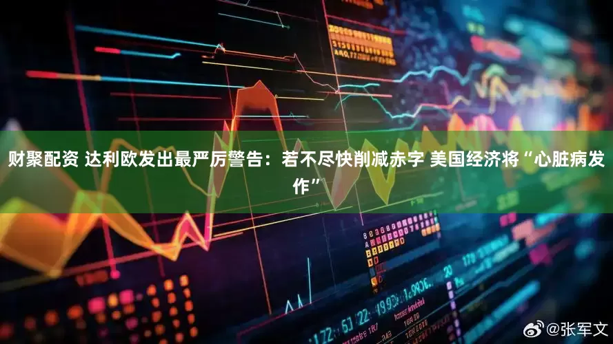 财聚配资 达利欧发出最严厉警告：若不尽快削减赤字 美国经济将“心脏病发作”
