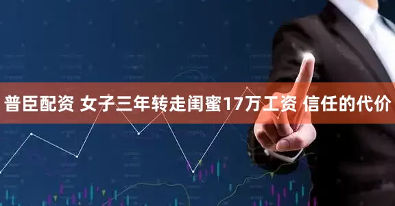 普臣配资 女子三年转走闺蜜17万工资 信任的代价