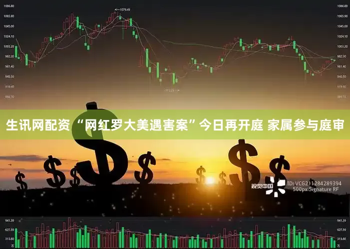 生讯网配资 “网红罗大美遇害案”今日再开庭 家属参与庭审