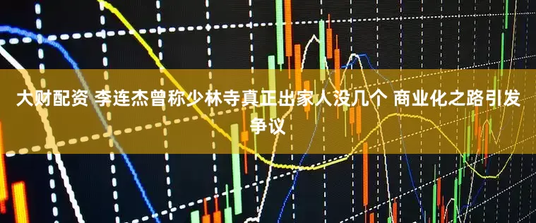 大财配资 李连杰曾称少林寺真正出家人没几个 商业化之路引发争议