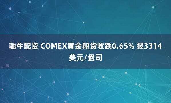 驰牛配资 COMEX黄金期货收跌0.65% 报3314美元/盎司