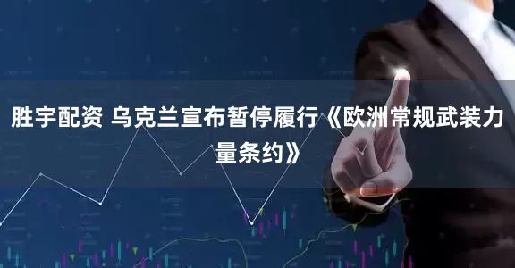 胜宇配资 乌克兰宣布暂停履行《欧洲常规武装力量条约》