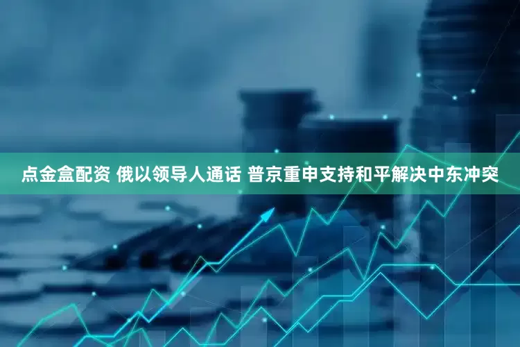 点金盒配资 俄以领导人通话 普京重申支持和平解决中东冲突