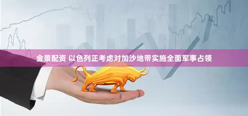 金景配资 以色列正考虑对加沙地带实施全面军事占领