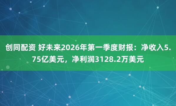 创同配资 好未来2026年第一季度财报：净收入5.75亿美元，净利润3128.2万美元