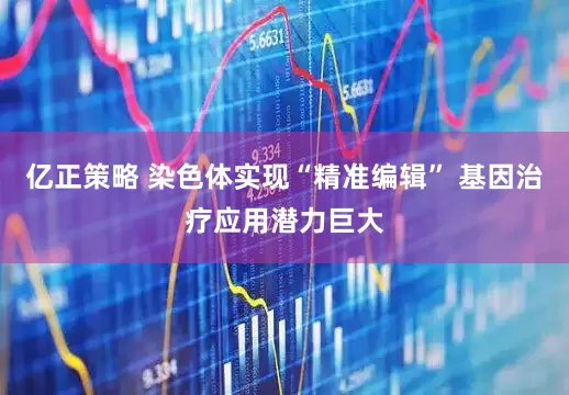 亿正策略 染色体实现“精准编辑” 基因治疗应用潜力巨大
