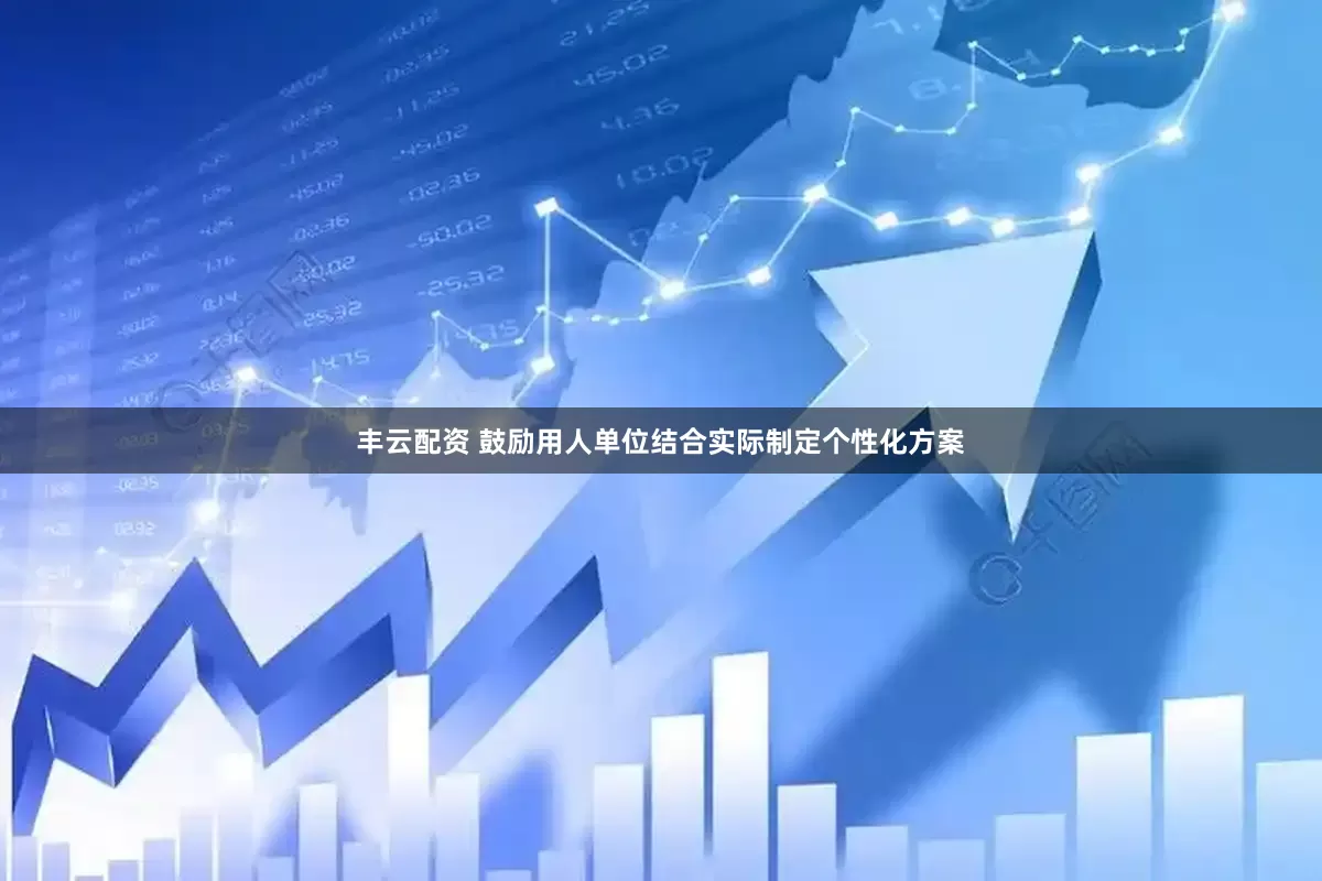 丰云配资 鼓励用人单位结合实际制定个性化方案
