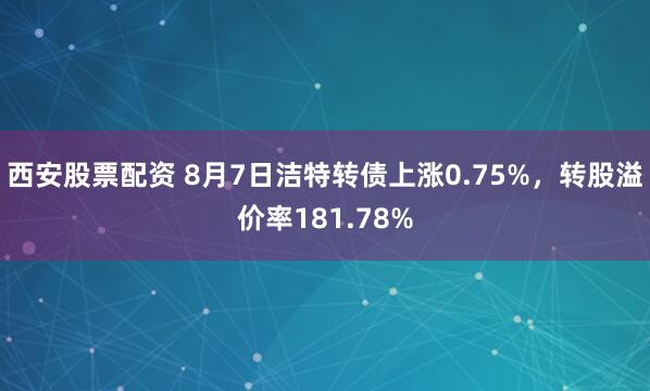 西安股票配资 8月7日洁特转债上涨0.75%，转股溢价率181.78%