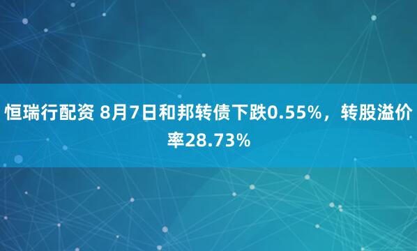 恒瑞行配资 8月7日和邦转债下跌0.55%，转股溢价率28.73%