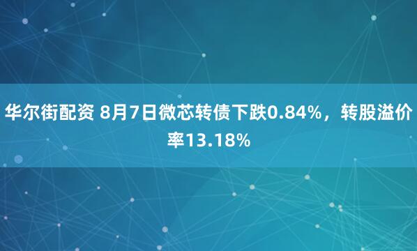 华尔街配资 8月7日微芯转债下跌0.84%，转股溢价率13.18%