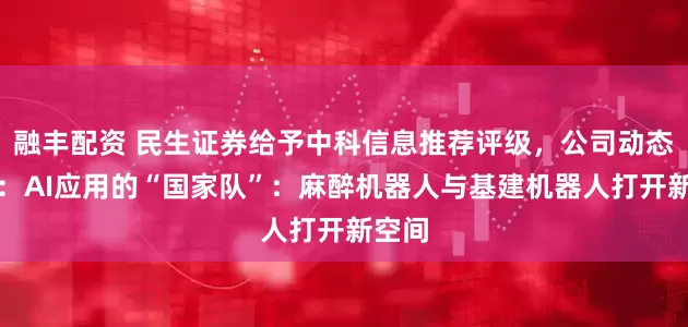 融丰配资 民生证券给予中科信息推荐评级，公司动态报告：AI应用的“国家队”：麻醉机器人与基建机器人打开新空间