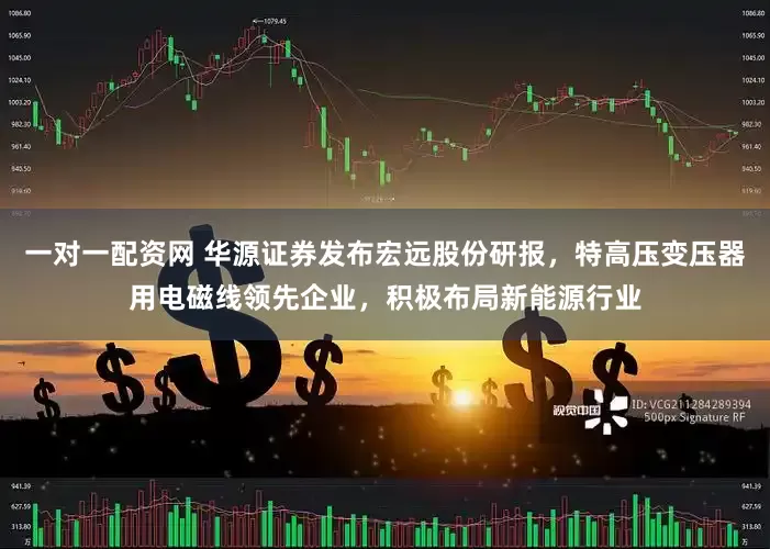 一对一配资网 华源证券发布宏远股份研报，特高压变压器用电磁线领先企业，积极布局新能源行业