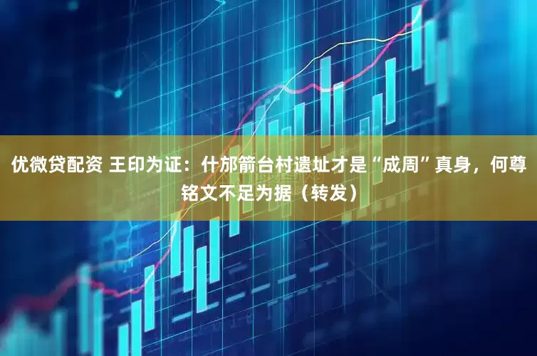 优微贷配资 王印为证：什邡箭台村遗址才是“成周”真身，何尊铭文不足为据（转发）