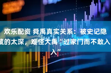 欢乐配资 舜禹真实关系：被史记隐藏的太深，难怪大禹“过家门而不敢入”