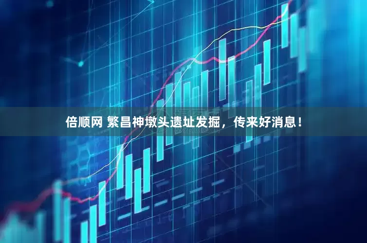 倍顺网 繁昌神墩头遗址发掘，传来好消息！