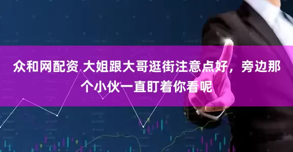 众和网配资 大姐跟大哥逛街注意点好，旁边那个小伙一直盯着你看呢