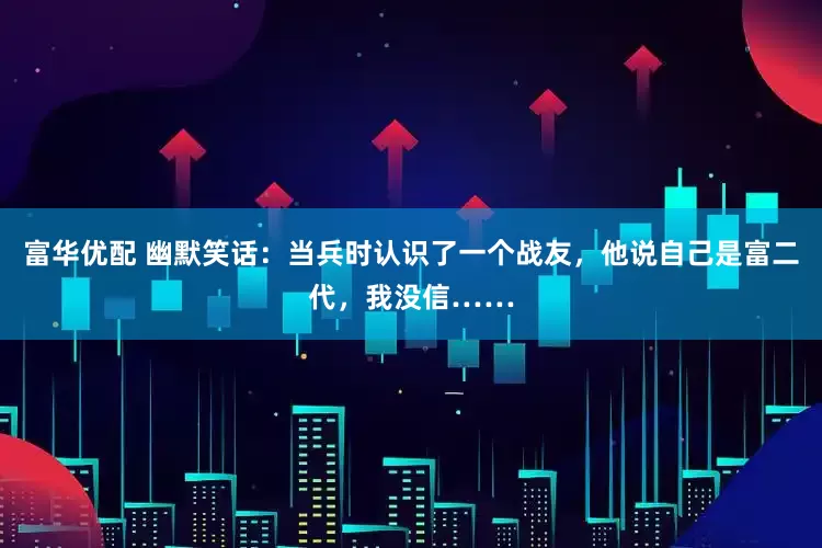 富华优配 幽默笑话：当兵时认识了一个战友，他说自己是富二代，我没信……