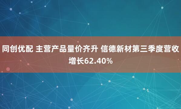 同创优配 主营产品量价齐升 信德新材第三季度营收增长62.40%