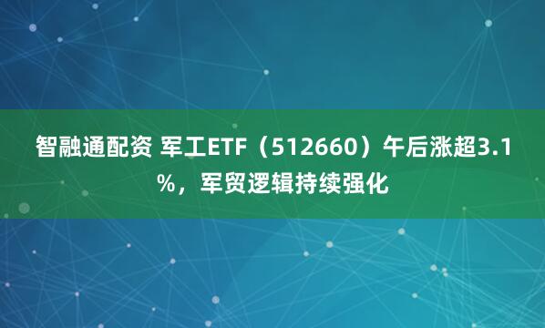 智融通配资 军工ETF（512660）午后涨超3.1%，军贸逻辑持续强化