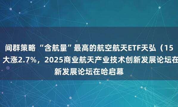 间群策略 “含航量”最高的航空航天ETF天弘(159241)大涨2.7%,2025商业航天产业技术创新发展论坛在哈启幕