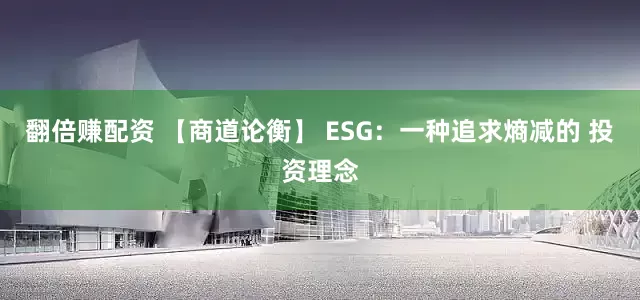 翻倍赚配资 【商道论衡】 ESG:一种追求熵减的 投资理念